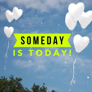 Someday is TODAY